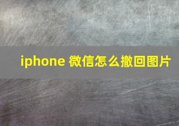 iphone 微信怎么撤回图片